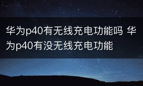 华为p40有无线充电功能吗 华为p40有没无线充电功能