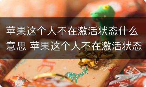 苹果这个人不在激活状态什么意思 苹果这个人不在激活状态什么意思
