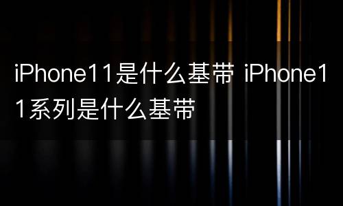 iPhone11是什么基带 iPhone11系列是什么基带
