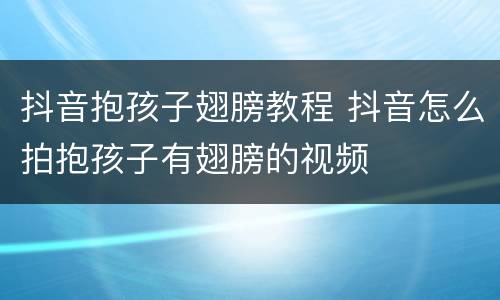 抖音抱孩子翅膀教程 抖音怎么拍抱孩子有翅膀的视频
