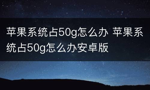 苹果系统占50g怎么办 苹果系统占50g怎么办安卓版