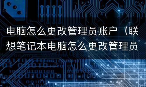 电脑怎么更改管理员账户（联想笔记本电脑怎么更改管理员账户）