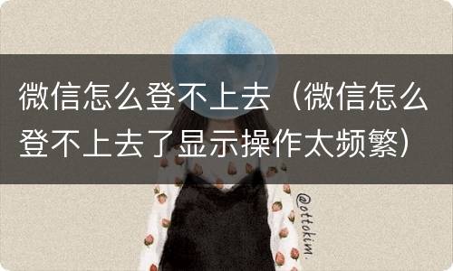 微信怎么登不上去（微信怎么登不上去了显示操作太频繁）