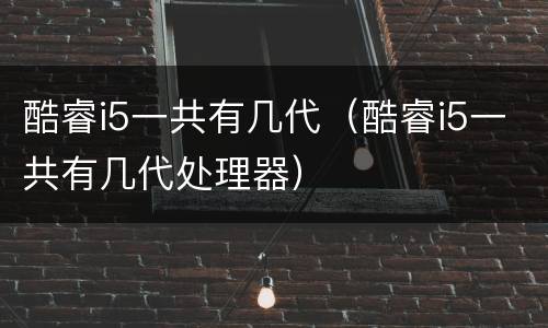 酷睿i5一共有几代（酷睿i5一共有几代处理器）