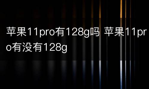苹果11pro有128g吗 苹果11pro有没有128g
