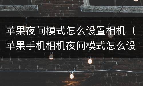 苹果夜间模式怎么设置相机（苹果手机相机夜间模式怎么设置方法）