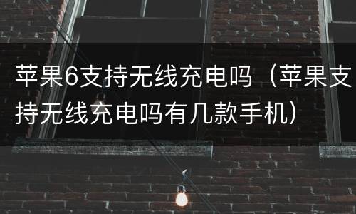 苹果6支持无线充电吗（苹果支持无线充电吗有几款手机）