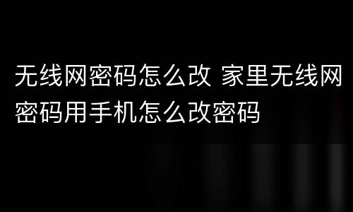 无线网密码怎么改 家里无线网密码用手机怎么改密码
