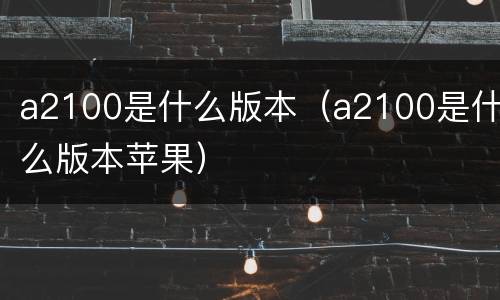 a2100是什么版本（a2100是什么版本苹果）
