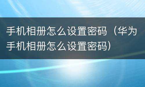 手机相册怎么设置密码（华为手机相册怎么设置密码）
