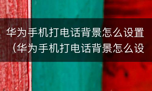 华为手机打电话背景怎么设置（华为手机打电话背景怎么设置黑白色）