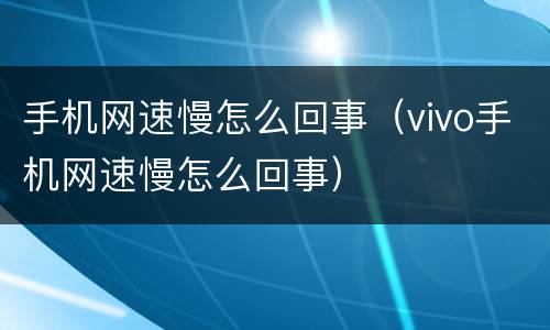 手机网速慢怎么回事（vivo手机网速慢怎么回事）