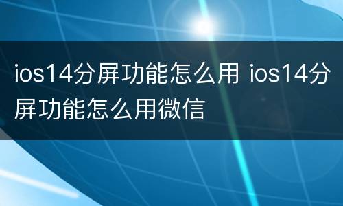 ios14分屏功能怎么用 ios14分屏功能怎么用微信