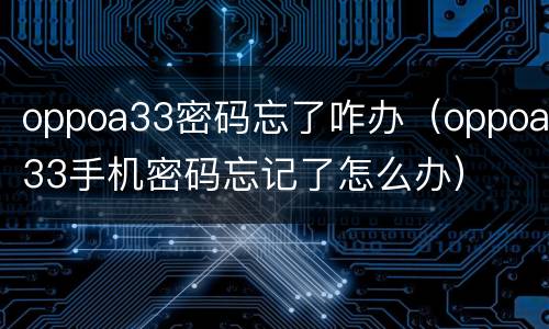 oppoa33密码忘了咋办（oppoa33手机密码忘记了怎么办）