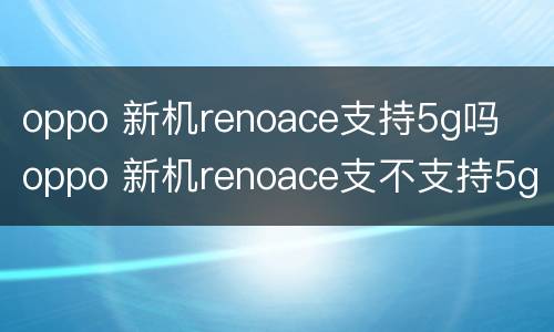 oppo 新机renoace支持5g吗  oppo 新机renoace支不支持5g吗