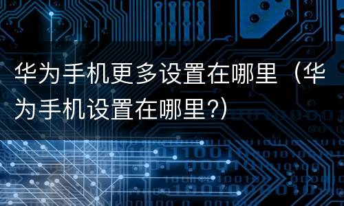华为手机更多设置在哪里（华为手机设置在哪里?）