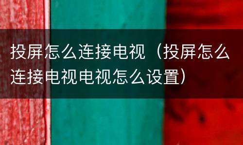 投屏怎么连接电视（投屏怎么连接电视电视怎么设置）