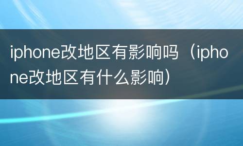 iphone改地区有影响吗（iphone改地区有什么影响）