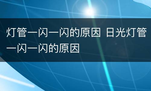 灯管一闪一闪的原因 日光灯管一闪一闪的原因