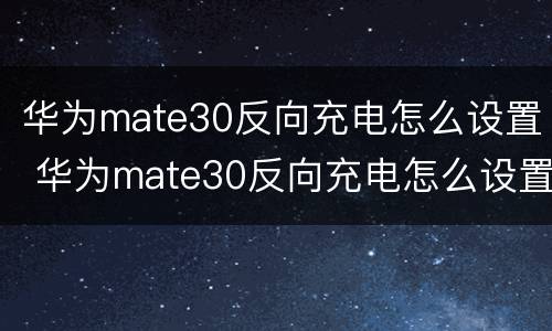 华为mate30反向充电怎么设置 华为mate30反向充电怎么设置