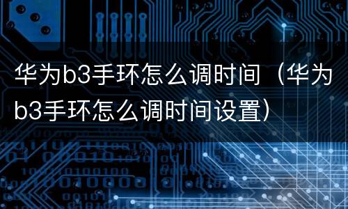 华为b3手环怎么调时间（华为b3手环怎么调时间设置）