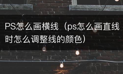 PS怎么画横线（ps怎么画直线时怎么调整线的颜色）