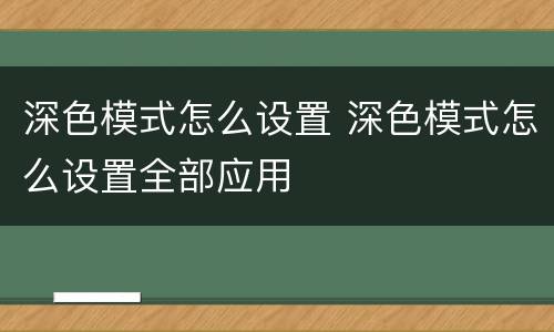 深色模式怎么设置 深色模式怎么设置全部应用