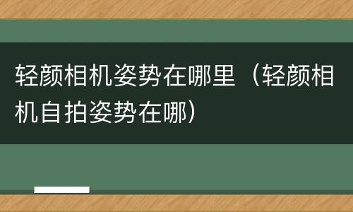 轻颜相机姿势在哪里（轻颜相机自拍姿势在哪）