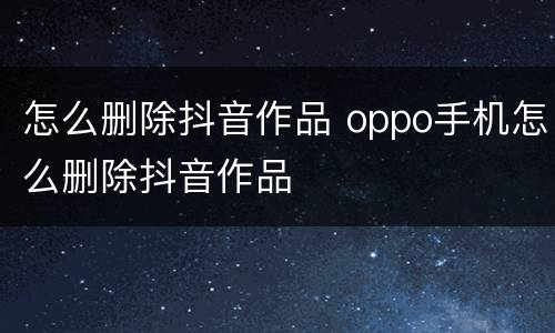 怎么删除抖音作品 oppo手机怎么删除抖音作品