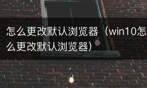 怎么更改默认浏览器（win10怎么更改默认浏览器）