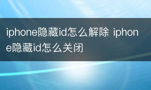 iphone隐藏id怎么解除 iphone隐藏id怎么关闭