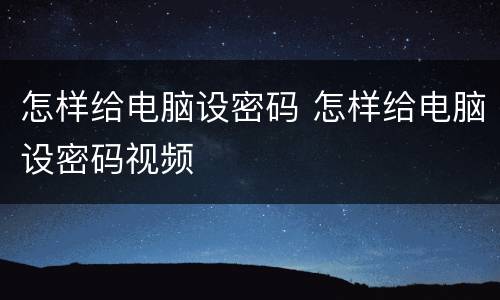 怎样给电脑设密码 怎样给电脑设密码视频