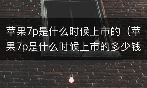 苹果7p是什么时候上市的（苹果7p是什么时候上市的多少钱）