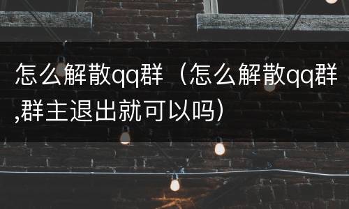 怎么解散qq群（怎么解散qq群,群主退出就可以吗）