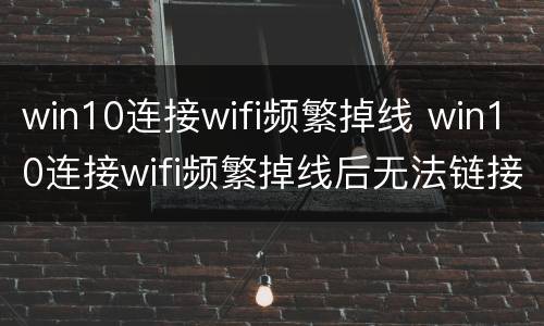 win10连接wifi频繁掉线 win10连接wifi频繁掉线后无法链接
