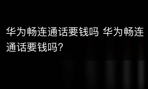 华为畅连通话要钱吗 华为畅连通话要钱吗?