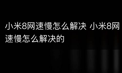 小米8网速慢怎么解决 小米8网速慢怎么解决的