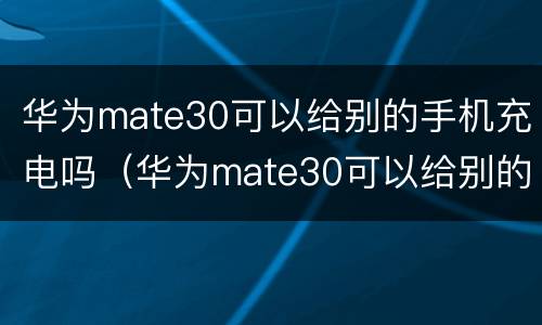 华为mate30可以给别的手机充电吗（华为mate30可以给别的手机充电吗怎么设置）