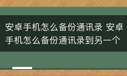 安卓手机怎么备份通讯录 安卓手机怎么备份通讯录到另一个手机