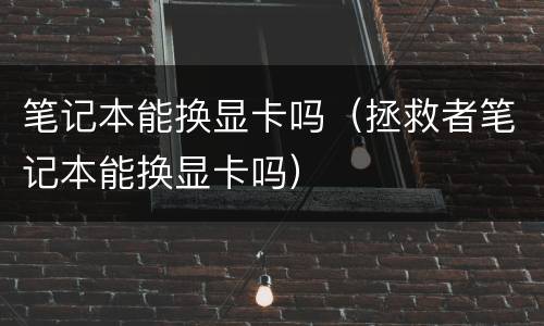 笔记本能换显卡吗（拯救者笔记本能换显卡吗）