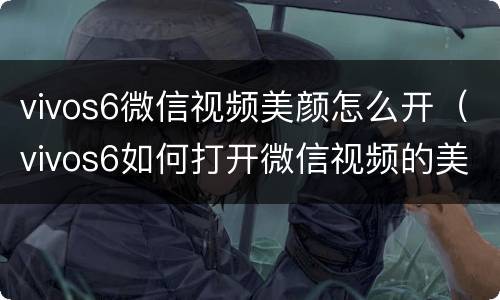 vivos6微信视频美颜怎么开（vivos6如何打开微信视频的美颜功能）