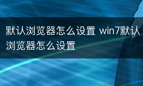 默认浏览器怎么设置 win7默认浏览器怎么设置