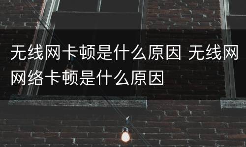 无线网卡顿是什么原因 无线网网络卡顿是什么原因