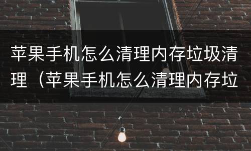苹果手机怎么清理内存垃圾清理（苹果手机怎么清理内存垃圾清理app）