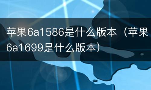 苹果6a1586是什么版本（苹果6a1699是什么版本）