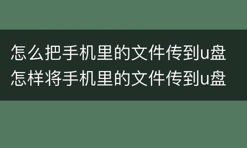 怎么把手机里的文件传到u盘 怎样将手机里的文件传到u盘
