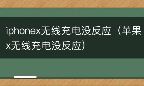 iphonex无线充电没反应（苹果x无线充电没反应）