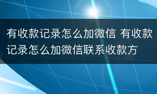 有收款记录怎么加微信 有收款记录怎么加微信联系收款方