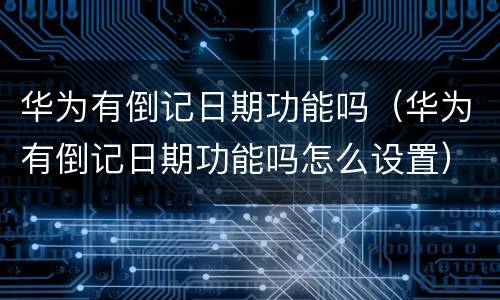 华为有倒记日期功能吗（华为有倒记日期功能吗怎么设置）
