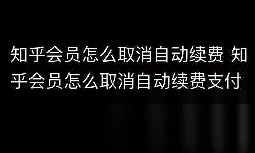 知乎会员怎么取消自动续费 知乎会员怎么取消自动续费支付宝